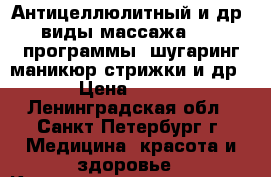 Антицеллюлитный и др. виды массажа, spa-программы, шугаринг,маникюр,стрижки и др › Цена ­ 290 - Ленинградская обл., Санкт-Петербург г. Медицина, красота и здоровье » Косметические услуги   . Ленинградская обл.